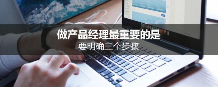 做产品经理最重要的是，要明确三个步骤