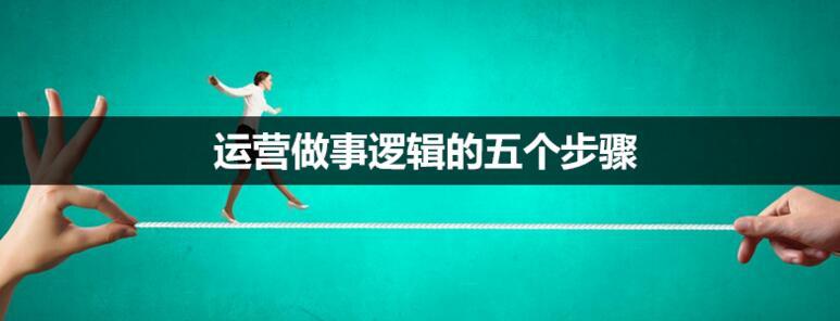 经验之谈｜运营做事逻辑的五个步骤